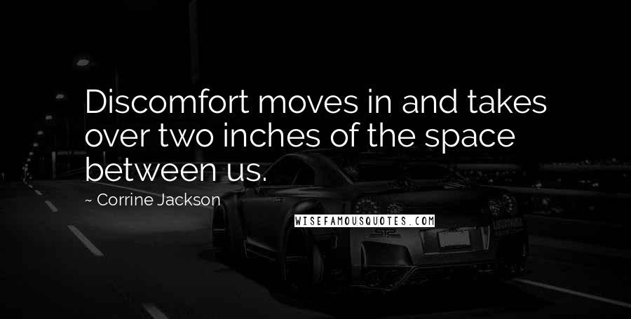 Corrine Jackson Quotes: Discomfort moves in and takes over two inches of the space between us.