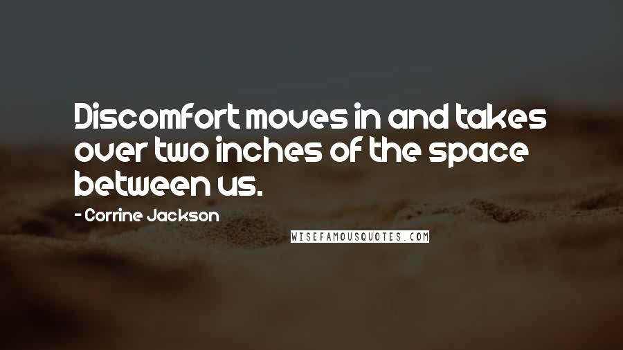 Corrine Jackson Quotes: Discomfort moves in and takes over two inches of the space between us.