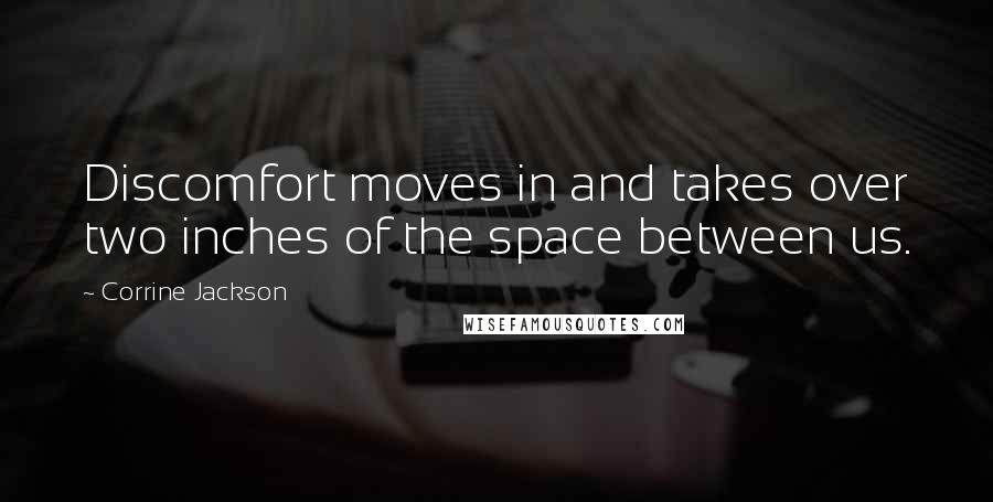 Corrine Jackson Quotes: Discomfort moves in and takes over two inches of the space between us.