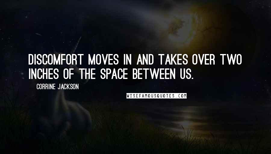 Corrine Jackson Quotes: Discomfort moves in and takes over two inches of the space between us.