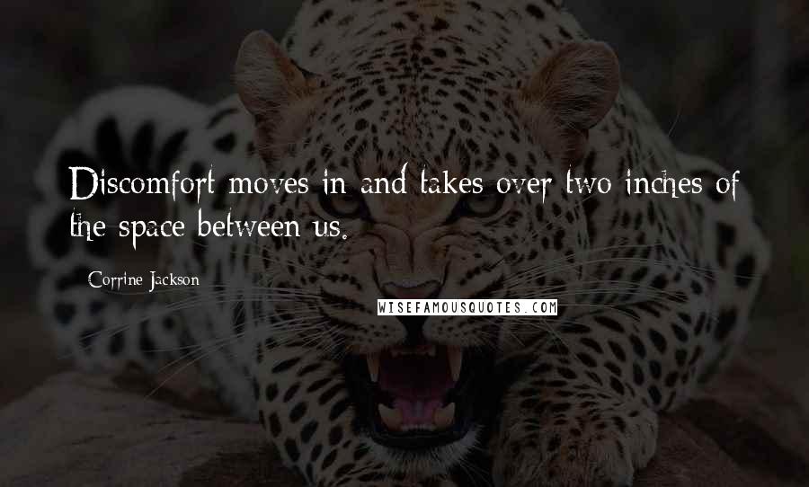 Corrine Jackson Quotes: Discomfort moves in and takes over two inches of the space between us.