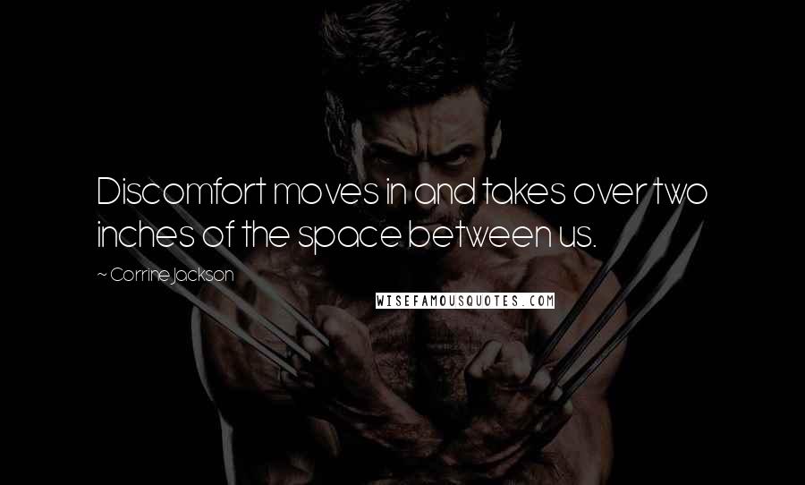 Corrine Jackson Quotes: Discomfort moves in and takes over two inches of the space between us.