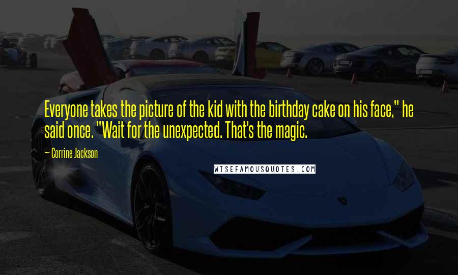 Corrine Jackson Quotes: Everyone takes the picture of the kid with the birthday cake on his face," he said once. "Wait for the unexpected. That's the magic.