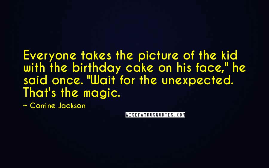 Corrine Jackson Quotes: Everyone takes the picture of the kid with the birthday cake on his face," he said once. "Wait for the unexpected. That's the magic.