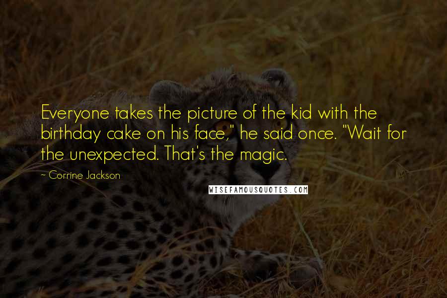 Corrine Jackson Quotes: Everyone takes the picture of the kid with the birthday cake on his face," he said once. "Wait for the unexpected. That's the magic.