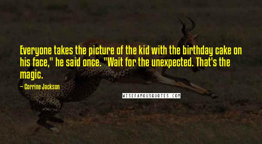 Corrine Jackson Quotes: Everyone takes the picture of the kid with the birthday cake on his face," he said once. "Wait for the unexpected. That's the magic.