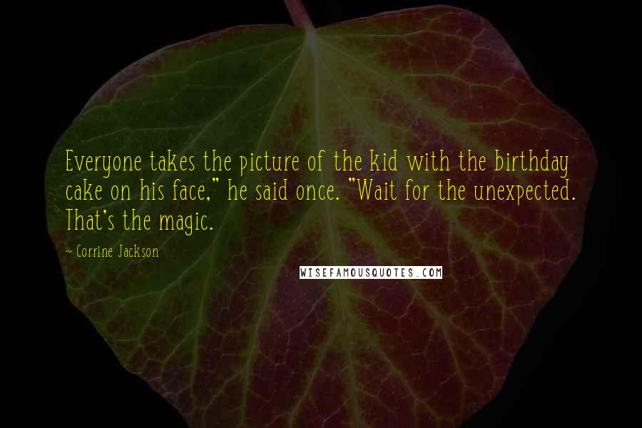 Corrine Jackson Quotes: Everyone takes the picture of the kid with the birthday cake on his face," he said once. "Wait for the unexpected. That's the magic.