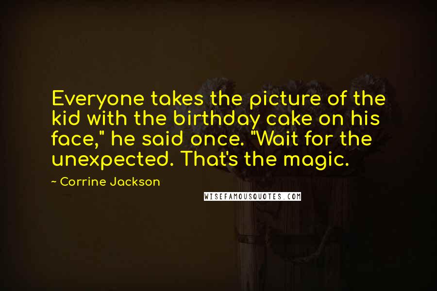 Corrine Jackson Quotes: Everyone takes the picture of the kid with the birthday cake on his face," he said once. "Wait for the unexpected. That's the magic.