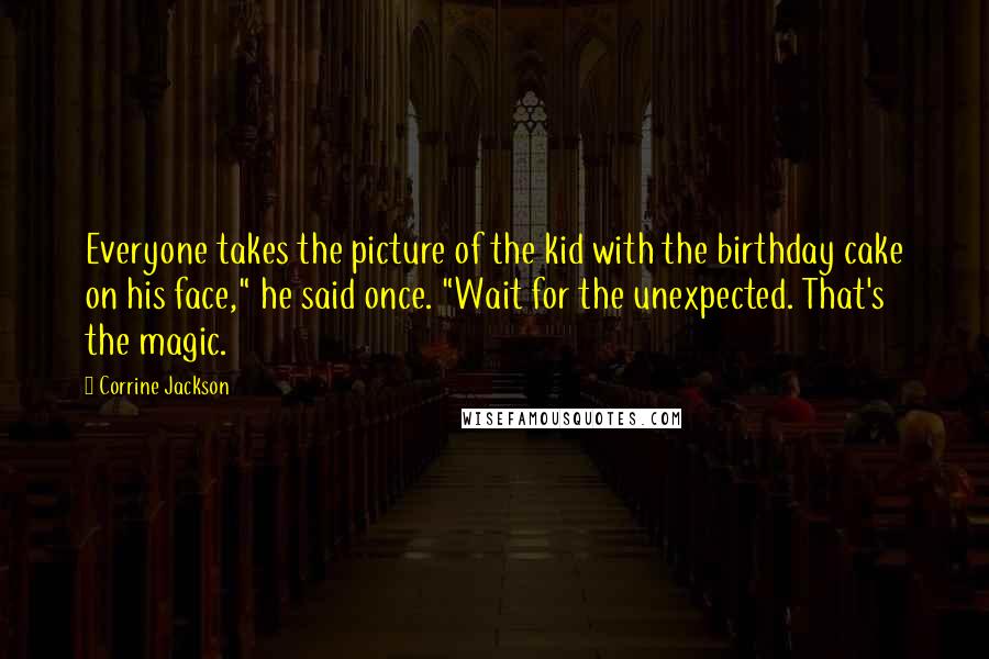 Corrine Jackson Quotes: Everyone takes the picture of the kid with the birthday cake on his face," he said once. "Wait for the unexpected. That's the magic.