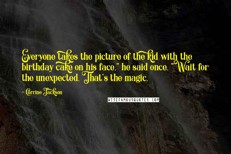 Corrine Jackson Quotes: Everyone takes the picture of the kid with the birthday cake on his face," he said once. "Wait for the unexpected. That's the magic.