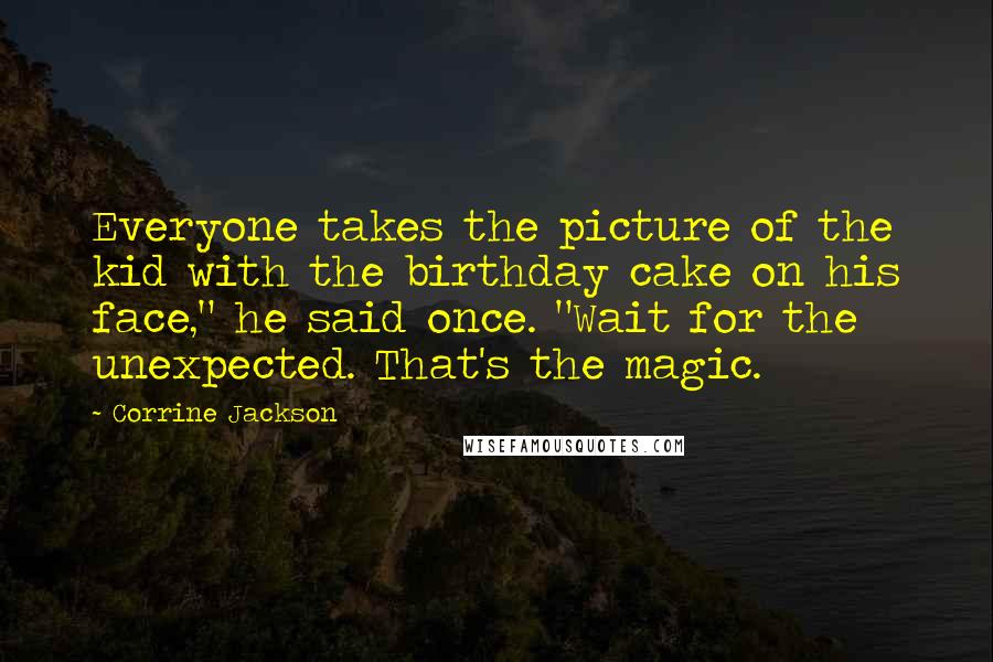 Corrine Jackson Quotes: Everyone takes the picture of the kid with the birthday cake on his face," he said once. "Wait for the unexpected. That's the magic.