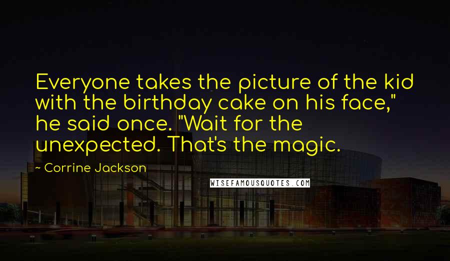Corrine Jackson Quotes: Everyone takes the picture of the kid with the birthday cake on his face," he said once. "Wait for the unexpected. That's the magic.