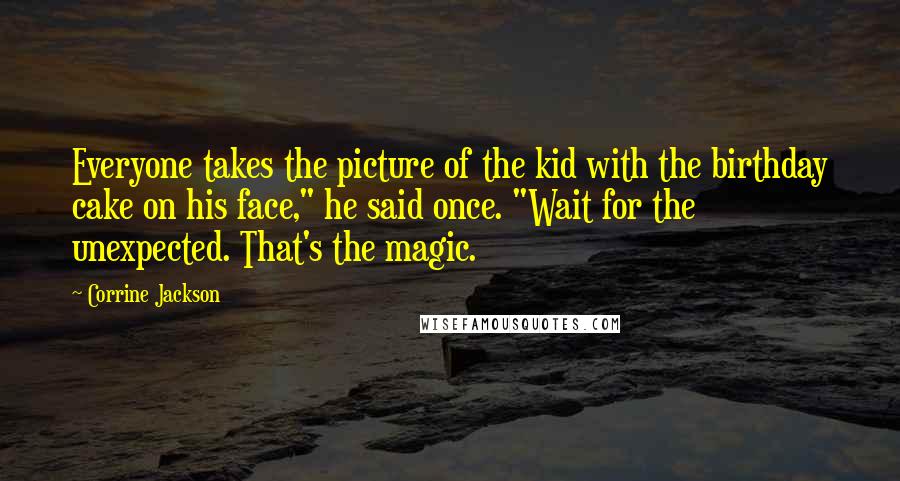 Corrine Jackson Quotes: Everyone takes the picture of the kid with the birthday cake on his face," he said once. "Wait for the unexpected. That's the magic.