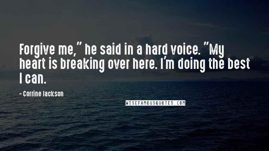 Corrine Jackson Quotes: Forgive me," he said in a hard voice. "My heart is breaking over here. I'm doing the best I can.