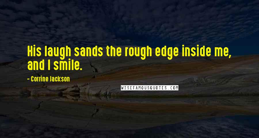 Corrine Jackson Quotes: His laugh sands the rough edge inside me, and I smile.