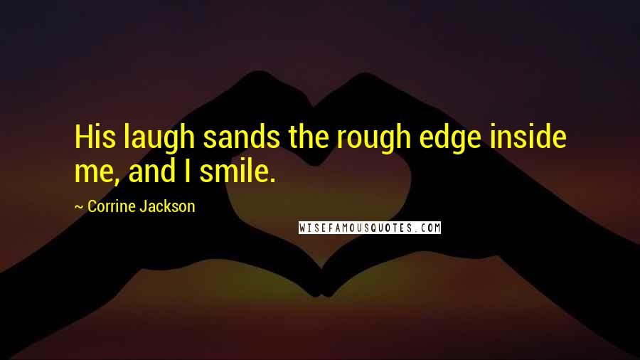 Corrine Jackson Quotes: His laugh sands the rough edge inside me, and I smile.