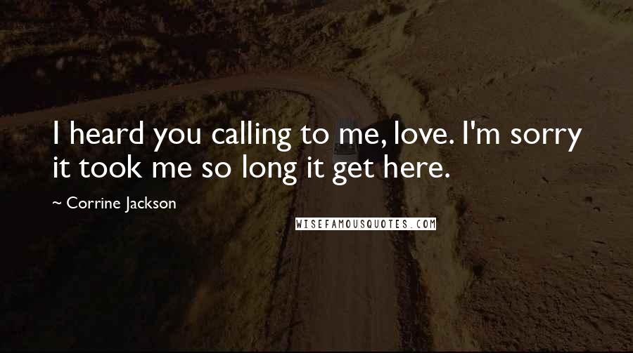 Corrine Jackson Quotes: I heard you calling to me, love. I'm sorry it took me so long it get here.