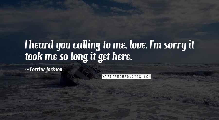 Corrine Jackson Quotes: I heard you calling to me, love. I'm sorry it took me so long it get here.