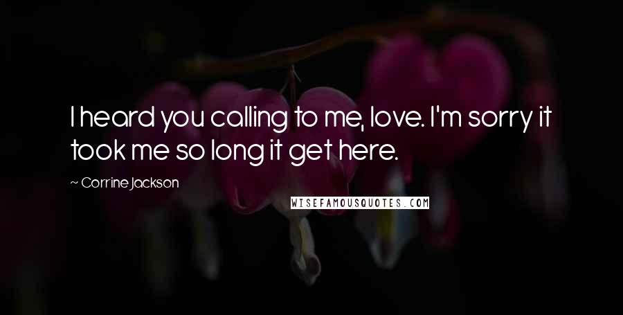 Corrine Jackson Quotes: I heard you calling to me, love. I'm sorry it took me so long it get here.