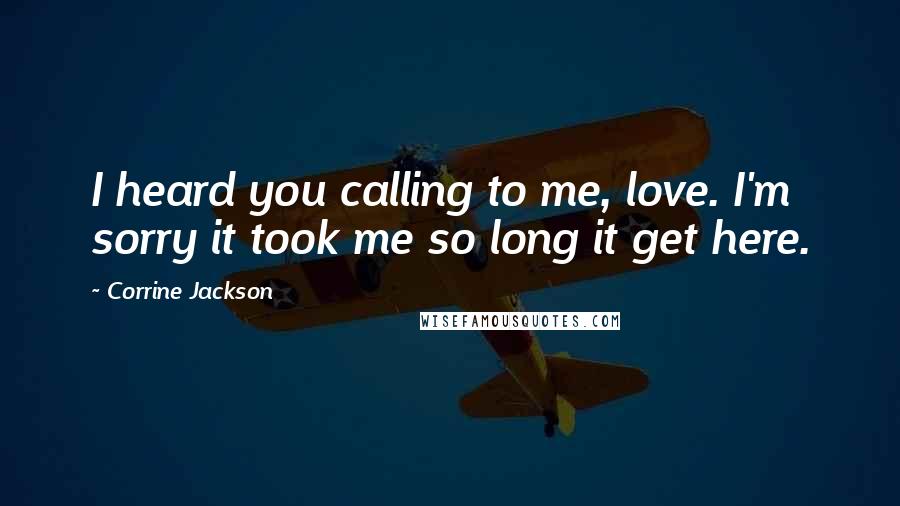 Corrine Jackson Quotes: I heard you calling to me, love. I'm sorry it took me so long it get here.