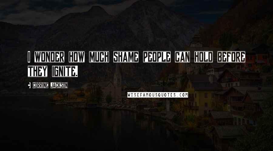 Corrine Jackson Quotes: I wonder how much shame people can hold before they ignite.