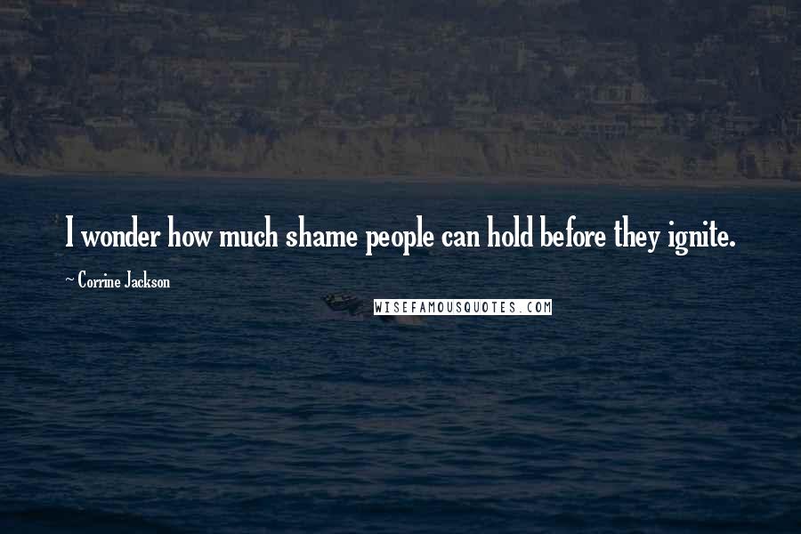 Corrine Jackson Quotes: I wonder how much shame people can hold before they ignite.