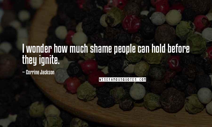 Corrine Jackson Quotes: I wonder how much shame people can hold before they ignite.