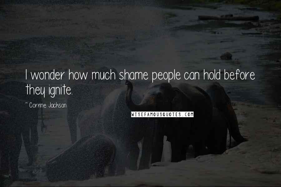 Corrine Jackson Quotes: I wonder how much shame people can hold before they ignite.