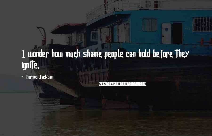 Corrine Jackson Quotes: I wonder how much shame people can hold before they ignite.