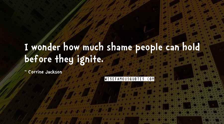 Corrine Jackson Quotes: I wonder how much shame people can hold before they ignite.