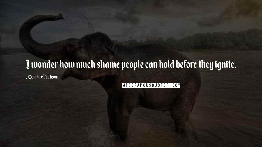 Corrine Jackson Quotes: I wonder how much shame people can hold before they ignite.