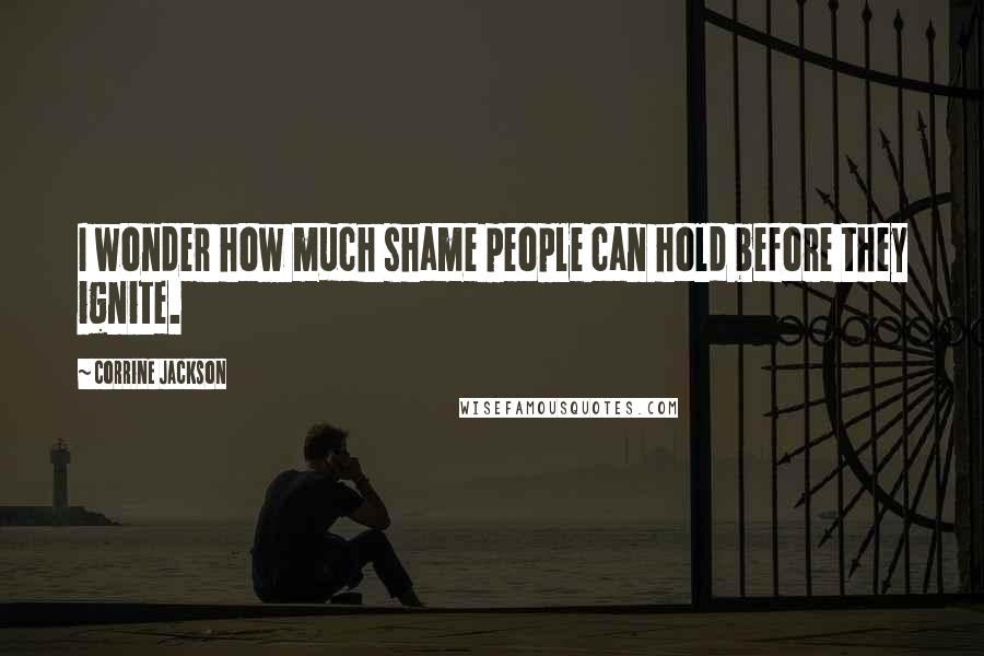 Corrine Jackson Quotes: I wonder how much shame people can hold before they ignite.