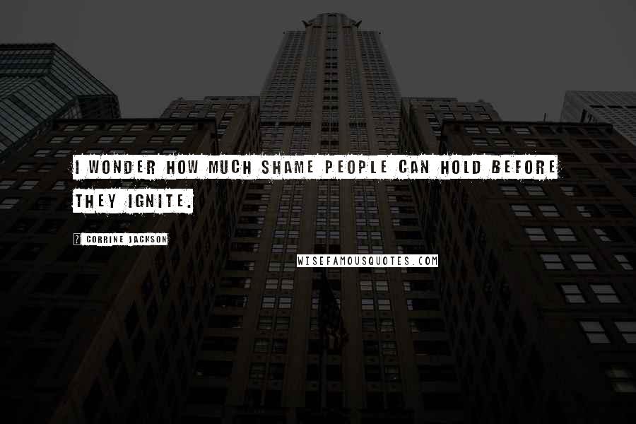 Corrine Jackson Quotes: I wonder how much shame people can hold before they ignite.