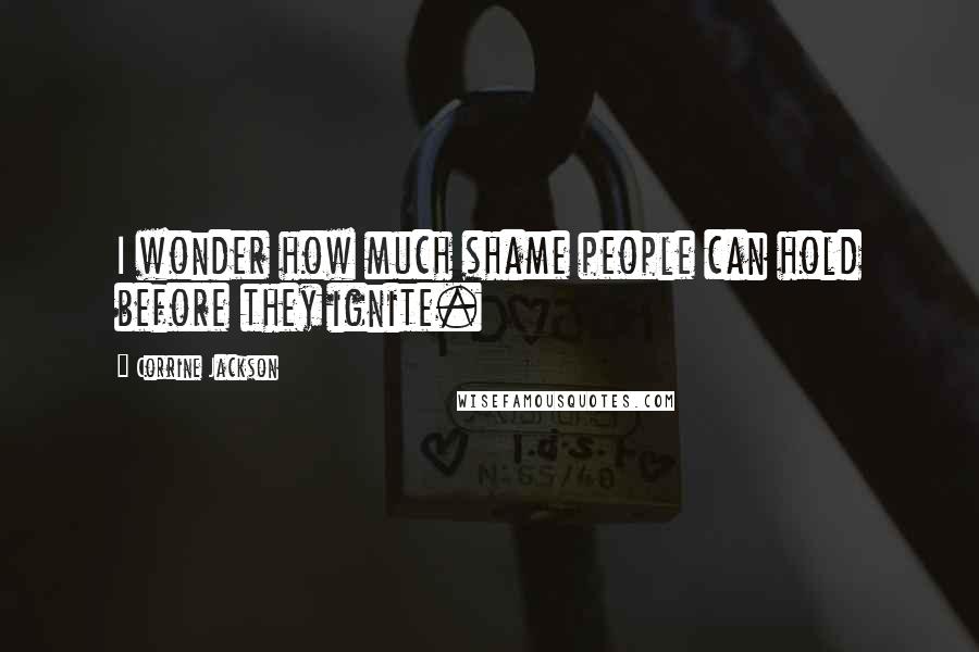 Corrine Jackson Quotes: I wonder how much shame people can hold before they ignite.