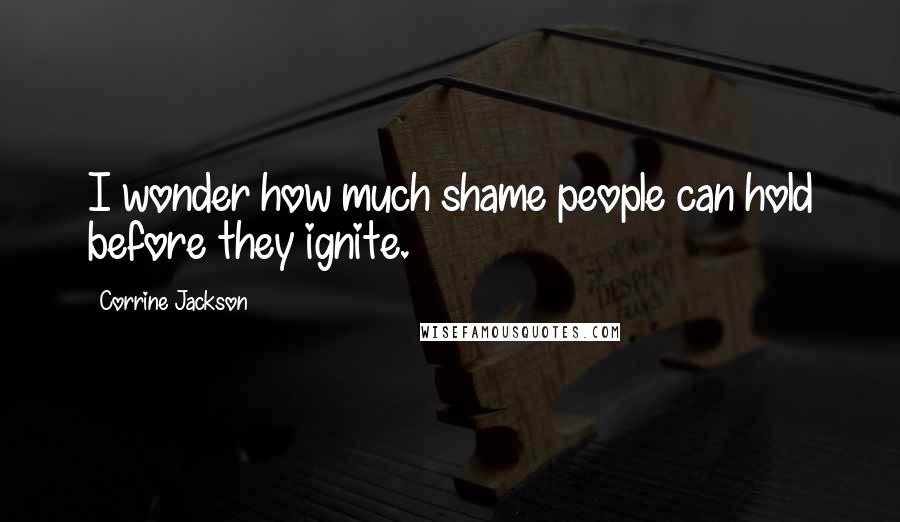 Corrine Jackson Quotes: I wonder how much shame people can hold before they ignite.
