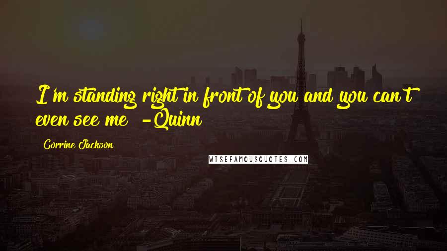 Corrine Jackson Quotes: I'm standing right in front of you and you can't even see me! -Quinn