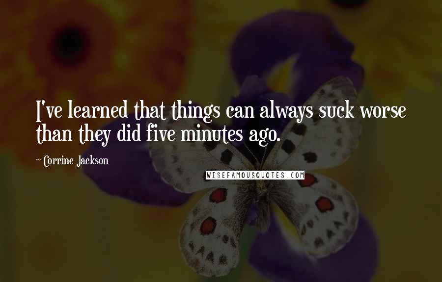 Corrine Jackson Quotes: I've learned that things can always suck worse than they did five minutes ago.