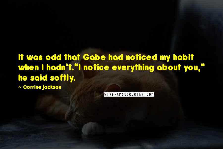 Corrine Jackson Quotes: It was odd that Gabe had noticed my habit when I hadn't."I notice everything about you," he said softly.