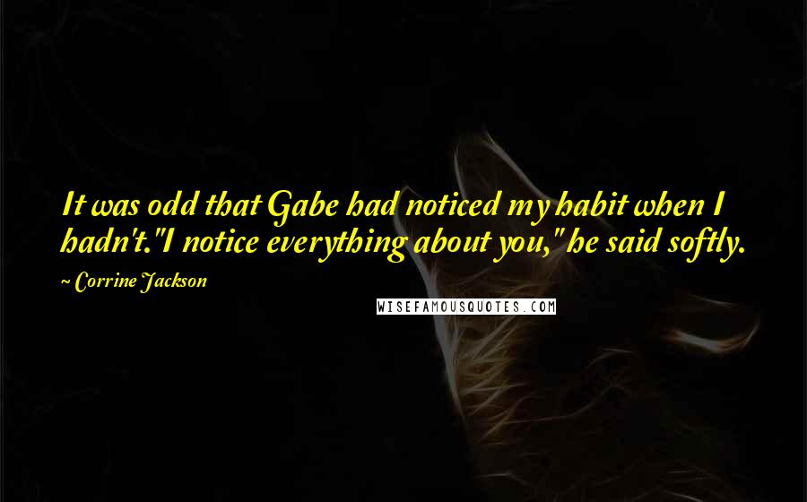 Corrine Jackson Quotes: It was odd that Gabe had noticed my habit when I hadn't."I notice everything about you," he said softly.