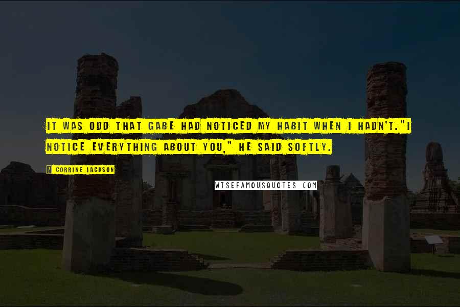 Corrine Jackson Quotes: It was odd that Gabe had noticed my habit when I hadn't."I notice everything about you," he said softly.