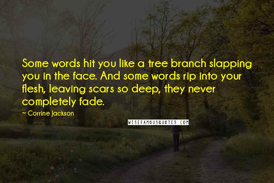 Corrine Jackson Quotes: Some words hit you like a tree branch slapping you in the face. And some words rip into your flesh, leaving scars so deep, they never completely fade.