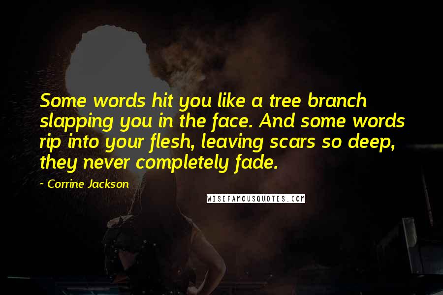 Corrine Jackson Quotes: Some words hit you like a tree branch slapping you in the face. And some words rip into your flesh, leaving scars so deep, they never completely fade.