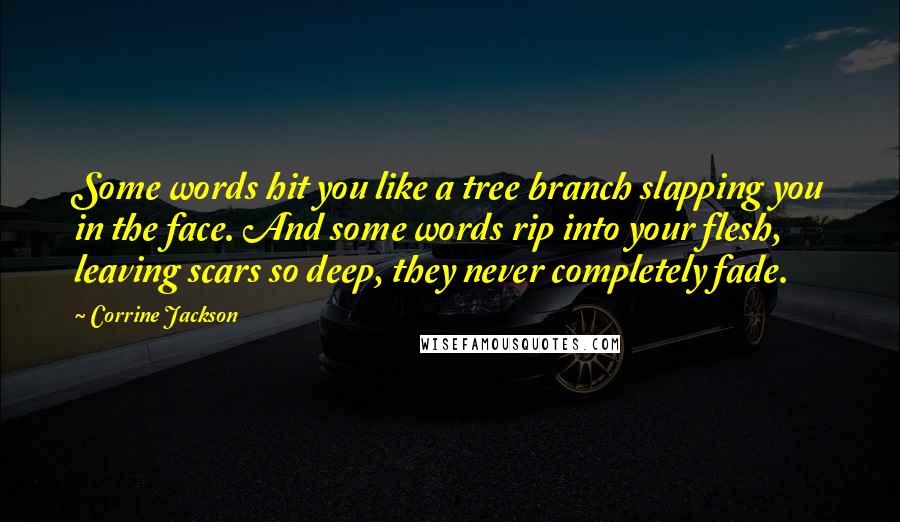 Corrine Jackson Quotes: Some words hit you like a tree branch slapping you in the face. And some words rip into your flesh, leaving scars so deep, they never completely fade.