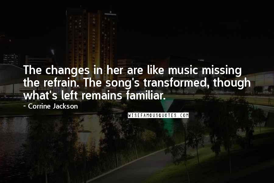 Corrine Jackson Quotes: The changes in her are like music missing the refrain. The song's transformed, though what's left remains familiar.