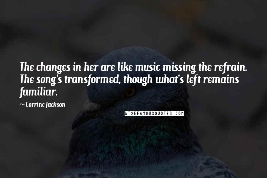 Corrine Jackson Quotes: The changes in her are like music missing the refrain. The song's transformed, though what's left remains familiar.