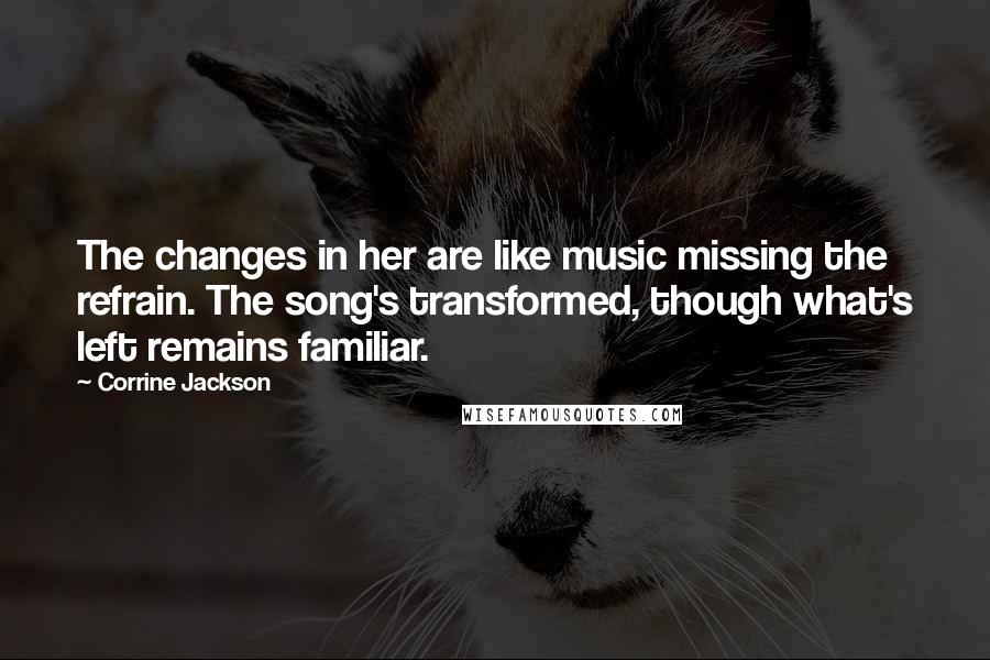 Corrine Jackson Quotes: The changes in her are like music missing the refrain. The song's transformed, though what's left remains familiar.