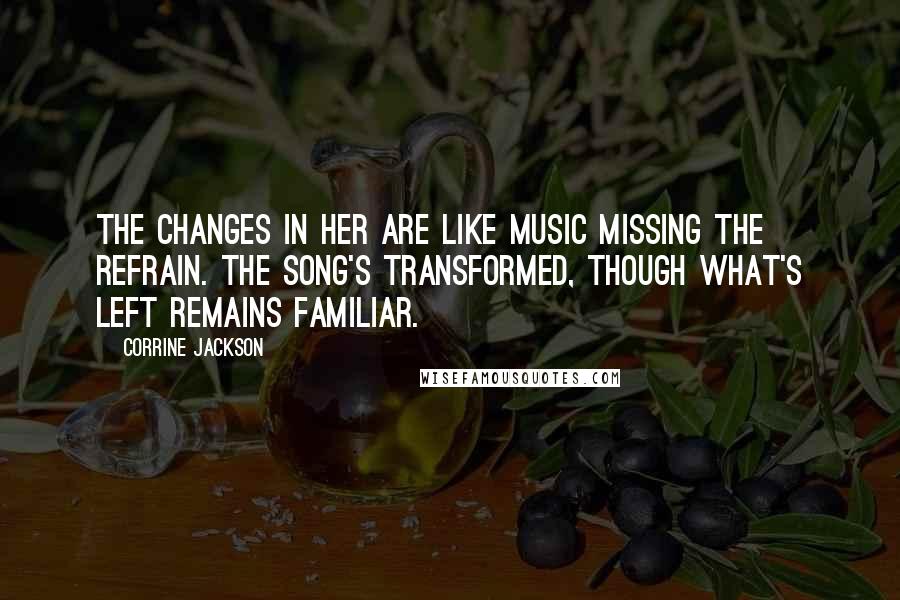 Corrine Jackson Quotes: The changes in her are like music missing the refrain. The song's transformed, though what's left remains familiar.