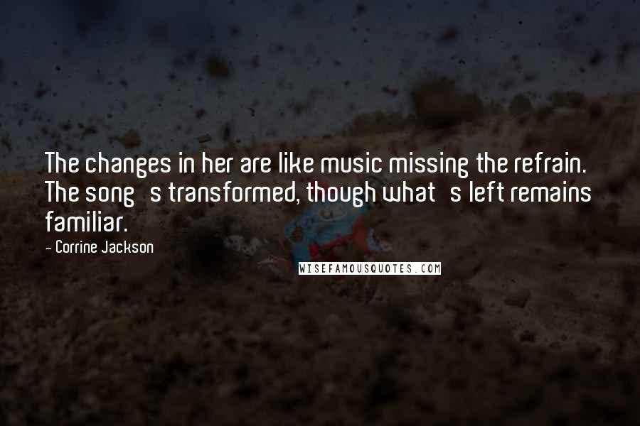Corrine Jackson Quotes: The changes in her are like music missing the refrain. The song's transformed, though what's left remains familiar.