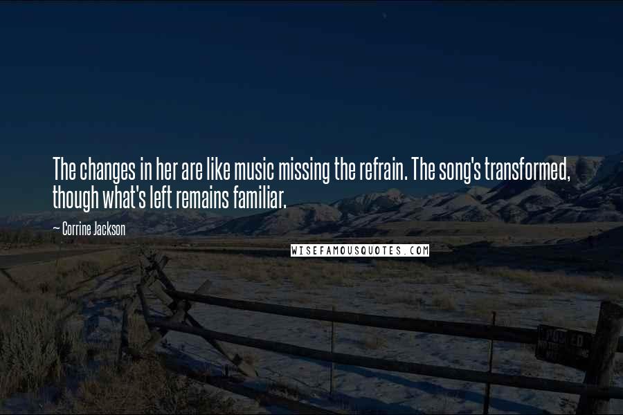 Corrine Jackson Quotes: The changes in her are like music missing the refrain. The song's transformed, though what's left remains familiar.