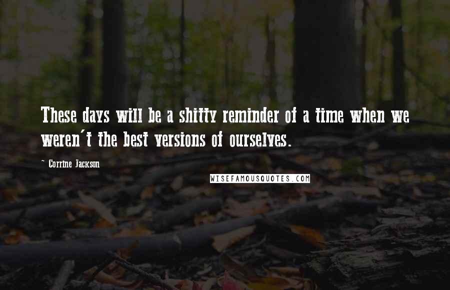 Corrine Jackson Quotes: These days will be a shitty reminder of a time when we weren't the best versions of ourselves.